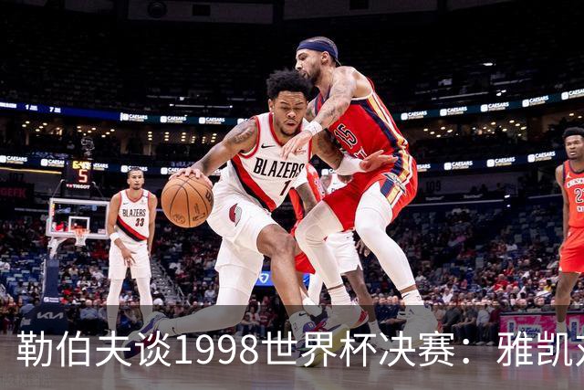 勒伯夫谈1998世界杯决赛：雅凯对我完全有信心 我要应对大罗挑战