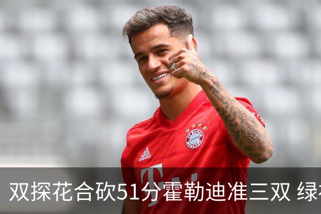 双探花合砍51分霍勒迪准三双 绿衫军轻取篮网