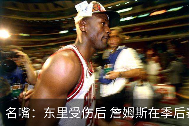 名嘴：东里受伤后 詹姆斯在季后赛发现自己还能带队 就不想回归了