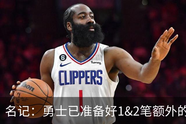 名记：勇士已准备好1&2笔额外的阵容调整方案 前提是老詹确定加盟