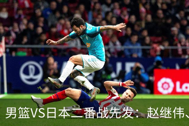 男篮VS日本二番战先发：赵继伟、贺希宁、王俊杰、朱俊龙、胡金秋